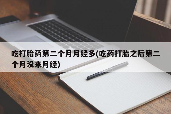 私人卖打胎药微信号,亲测有效！吃打胎药第二个月月经多(吃药打胎之后第二个月没来月经)