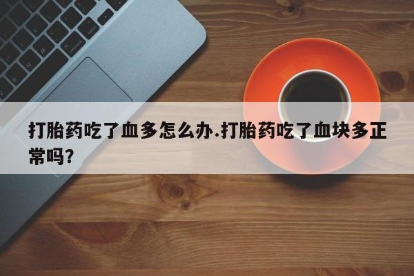 私人卖打胎药微信号,亲测有效！打胎药吃了血多怎么办.打胎药吃了血块多正常吗？