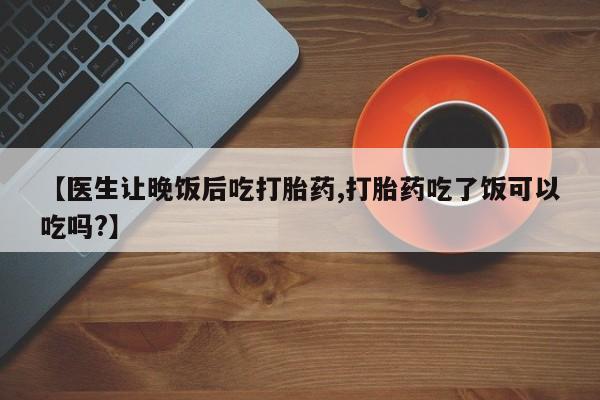 私人卖打胎药微信号,亲测有效！【医生让晚饭后吃打胎药,打胎药吃了饭可以吃吗?】