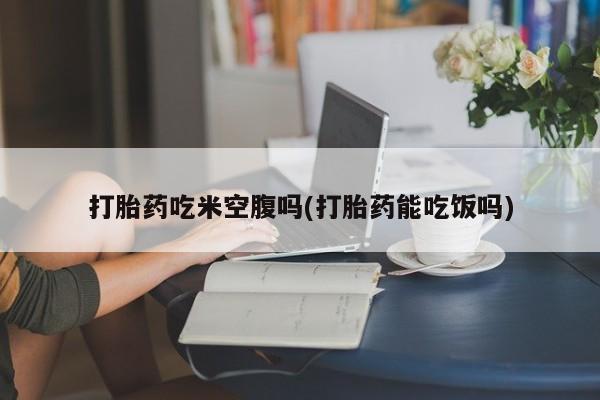 私人卖打胎药微信号,亲测有效！打胎药吃米空腹吗(打胎药能吃饭吗)