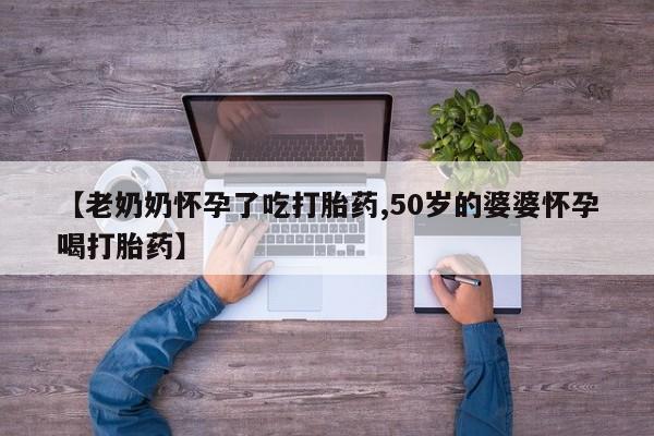 私人卖打胎药微信号,亲测有效！【老奶奶怀孕了吃打胎药,50岁的婆婆怀孕喝打胎药】