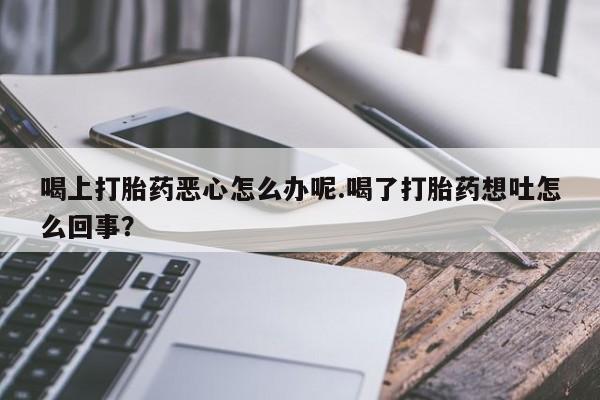 私人卖打胎药微信号,亲测有效！喝上打胎药恶心怎么办呢.喝了打胎药想吐怎么回事？