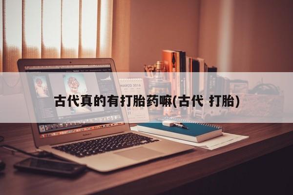 私人卖打胎药微信号,亲测有效！古代真的有打胎药嘛(古代 打胎)