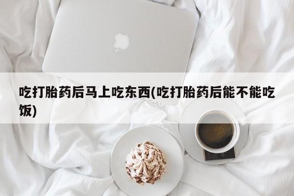 私人卖打胎药微信号,亲测有效！吃打胎药后马上吃东西(吃打胎药后能不能吃饭)