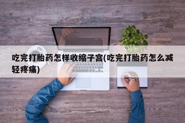 私人卖打胎药微信号,亲测有效！吃完打胎药怎样收缩子宫(吃完打胎药怎么减轻疼痛)