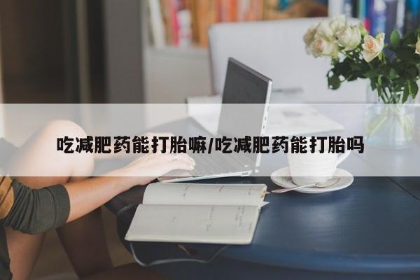 私人卖打胎药微信号,亲测有效！吃减肥药能打胎嘛/吃减肥药能打胎吗