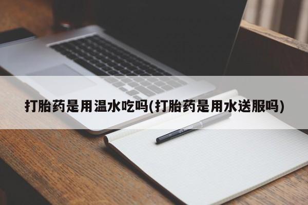 私人卖打胎药微信号,亲测有效！打胎药是用温水吃吗(打胎药是用水送服吗)