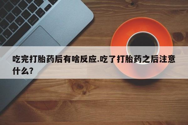 私人卖打胎药微信号,亲测有效！吃完打胎药后有啥反应.吃了打胎药之后注意什么？