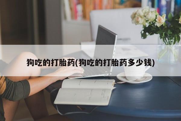 私人卖打胎药微信号,亲测有效！狗吃的打胎药(狗吃的打胎药多少钱)