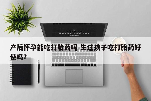 私人卖打胎药微信号,亲测有效！产后怀孕能吃打胎药吗.生过孩子吃打胎药好使吗？
