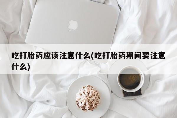 私人卖打胎药微信号,亲测有效！吃打胎药应该注意什么(吃打胎药期间要注意什么)