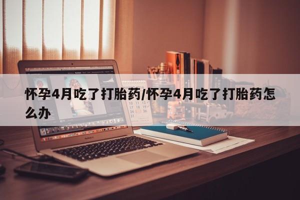 私人卖打胎药微信号,亲测有效！怀孕4月吃了打胎药/怀孕4月吃了打胎药怎么办