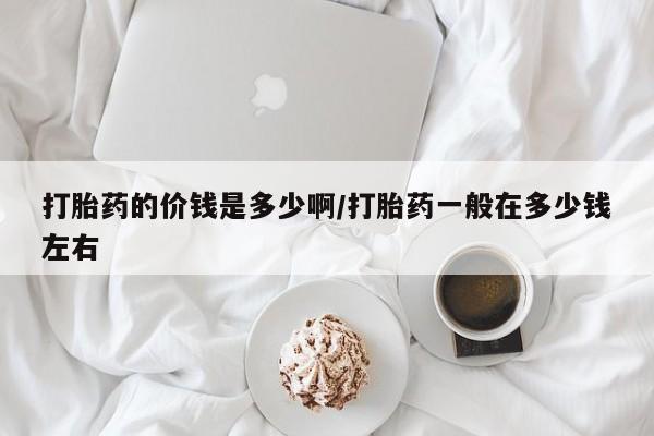 私人卖打胎药微信号,亲测有效！打胎药的价钱是多少啊/打胎药一般在多少钱左右