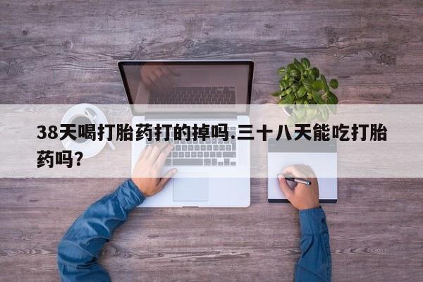 私人卖打胎药微信号,亲测有效！38天喝打胎药打的掉吗.三十八天能吃打胎药吗？