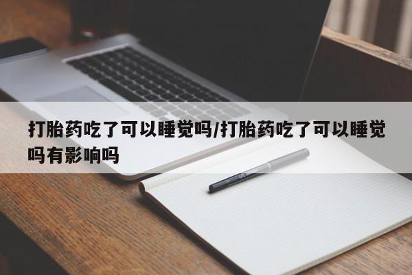 私人卖打胎药微信号,亲测有效！打胎药吃了可以睡觉吗/打胎药吃了可以睡觉吗有影响吗