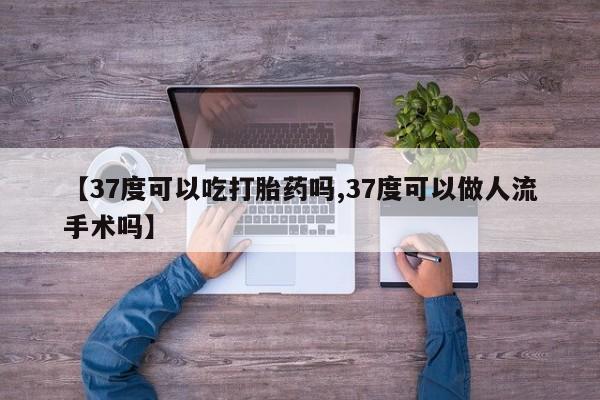 私人卖打胎药微信号,亲测有效！【37度可以吃打胎药吗,37度可以做人流手术吗】