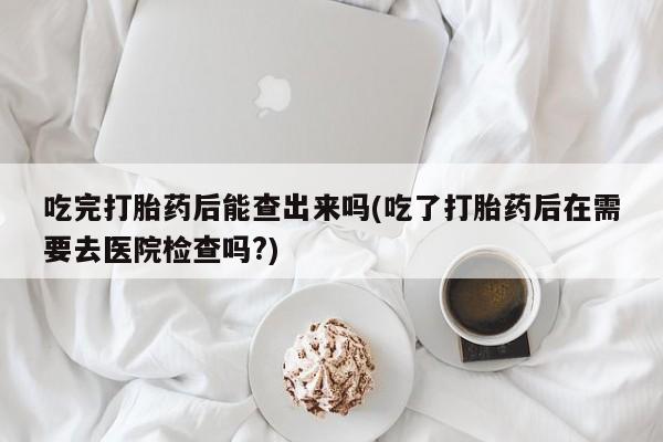 私人卖打胎药微信号,亲测有效！吃完打胎药后能查出来吗(吃了打胎药后在需要去医院检查吗?)