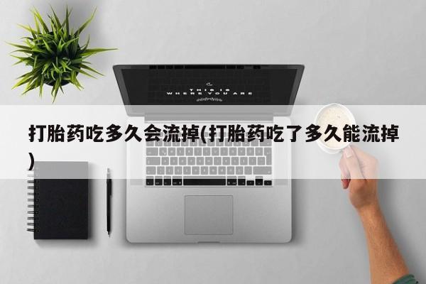 私人卖打胎药微信号,亲测有效！打胎药吃多久会流掉(打胎药吃了多久能流掉)