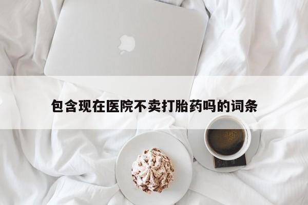 私人卖打胎药微信号,亲测有效！包含现在医院不卖打胎药吗的词条