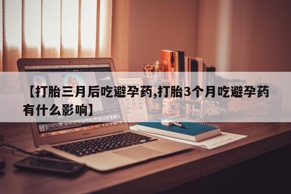 私人卖打胎药微信号,亲测有效！【打胎三月后吃避孕药,打胎3个月吃避孕药有什么影响】