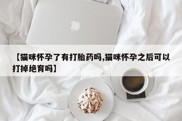 私人卖打胎药微信号,亲测有效！【猫咪怀孕了有打胎药吗,猫咪怀孕之后可以打掉绝育吗】