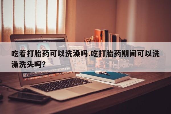 私人卖打胎药微信号,亲测有效！吃着打胎药可以洗澡吗.吃打胎药期间可以洗澡洗头吗？