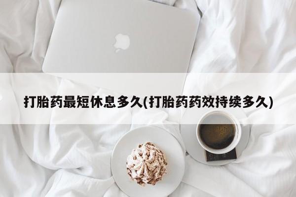 私人卖打胎药微信号,亲测有效！打胎药最短休息多久(打胎药药效持续多久)