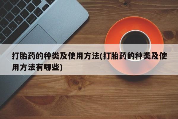 私人卖打胎药微信号,亲测有效！打胎药的种类及使用方法(打胎药的种类及使用方法有哪些)