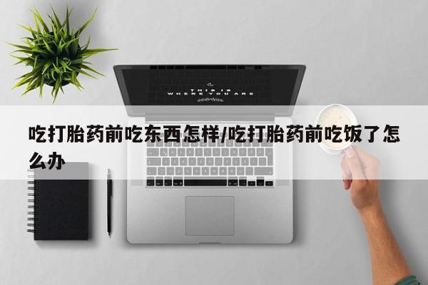 私人卖打胎药微信号,亲测有效！吃打胎药前吃东西怎样/吃打胎药前吃饭了怎么办