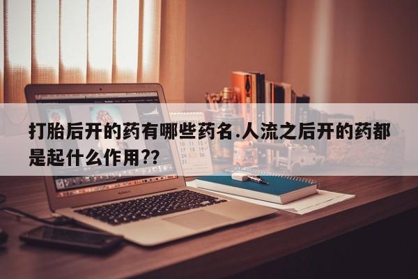 私人卖打胎药微信号,亲测有效！打胎后开的药有哪些药名.人流之后开的药都是起什么作用?？
