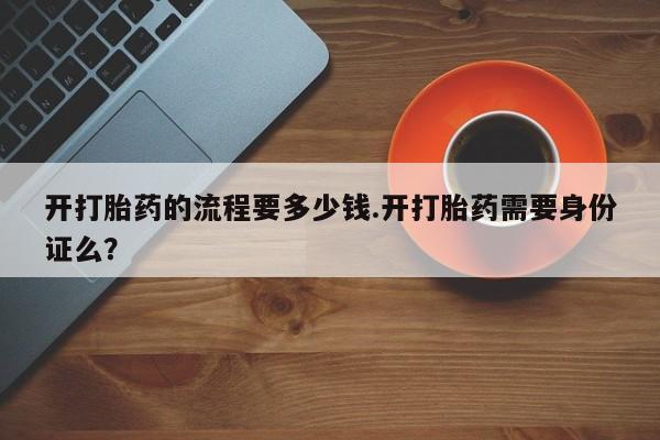私人卖打胎药微信号,亲测有效！开打胎药的流程要多少钱.开打胎药需要身份证么？
