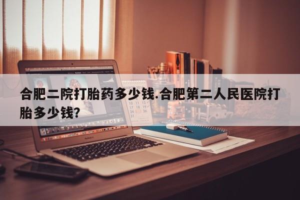 私人卖打胎药微信号,亲测有效！合肥二院打胎药多少钱.合肥第二人民医院打胎多少钱？