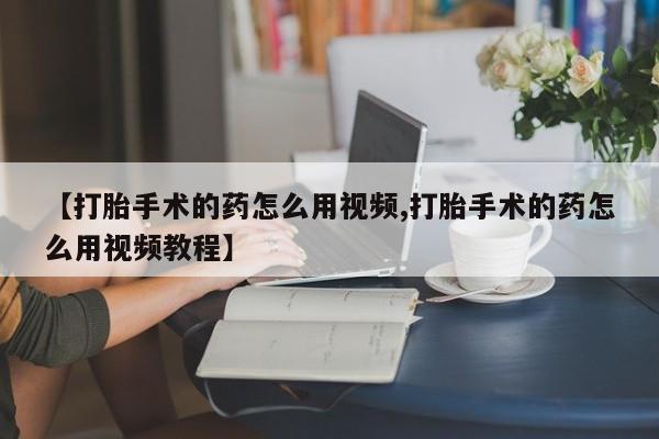私人卖打胎药微信号,亲测有效！【打胎手术的药怎么用视频,打胎手术的药怎么用视频教程】