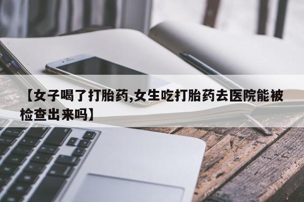 私人卖打胎药微信号,亲测有效！【女子喝了打胎药,女生吃打胎药去医院能被检查出来吗】