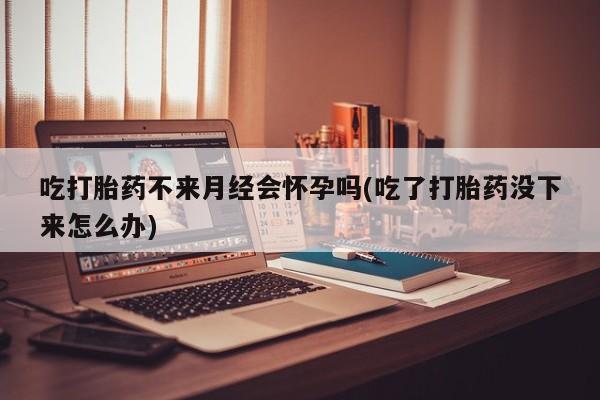 私人卖打胎药微信号,亲测有效！吃打胎药不来月经会怀孕吗(吃了打胎药没下来怎么办)