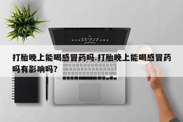 私人卖打胎药微信号,亲测有效！打胎晚上能喝感冒药吗.打胎晚上能喝感冒药吗有影响吗？