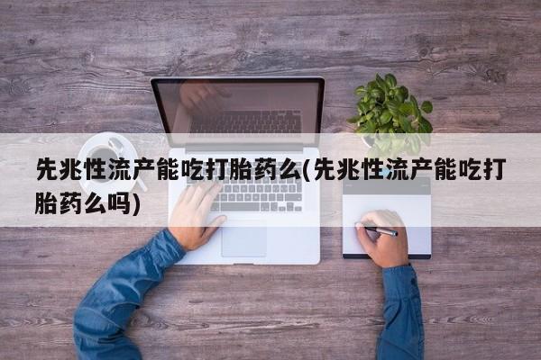私人卖打胎药微信号,亲测有效！先兆性流产能吃打胎药么(先兆性流产能吃打胎药么吗)