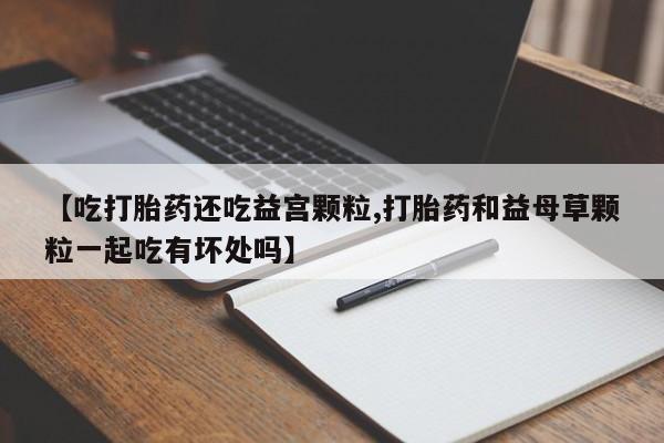 私人卖打胎药微信号,亲测有效！【吃打胎药还吃益宫颗粒,打胎药和益母草颗粒一起吃有坏处吗】