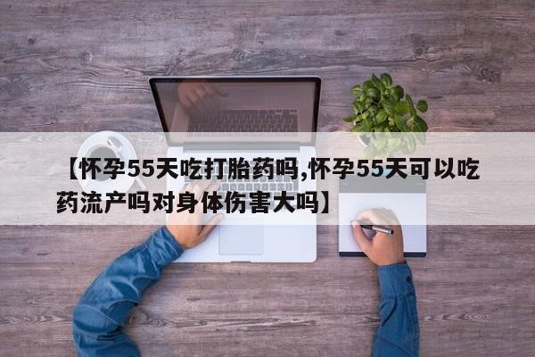 私人卖打胎药微信号,亲测有效！【怀孕55天吃打胎药吗,怀孕55天可以吃药流产吗对身体伤害大吗】
