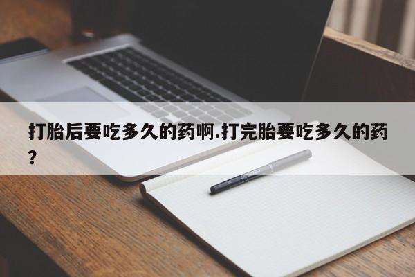 私人卖打胎药微信号,亲测有效！打胎后要吃多久的药啊.打完胎要吃多久的药？