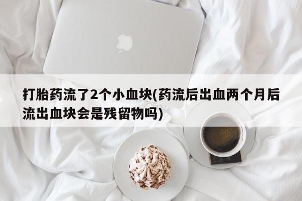 私人卖打胎药微信号,亲测有效！打胎药流了2个小血块(药流后出血两个月后流出血块会是残留物吗)