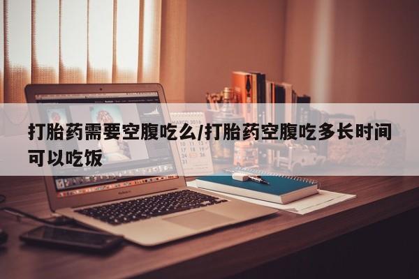私人卖打胎药微信号,亲测有效！打胎药需要空腹吃么/打胎药空腹吃多长时间可以吃饭