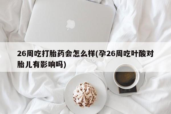 私人卖打胎药微信号,亲测有效！26周吃打胎药会怎么样(孕26周吃叶酸对胎儿有影响吗)