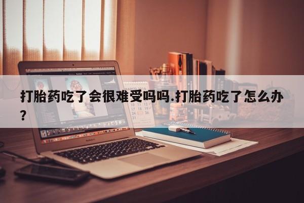 私人卖打胎药微信号,亲测有效！打胎药吃了会很难受吗吗.打胎药吃了怎么办？