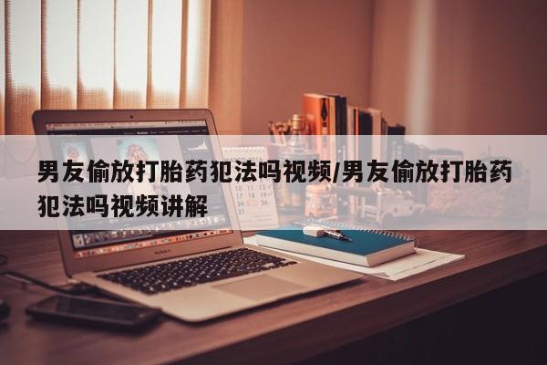 私人卖打胎药微信号,亲测有效！男友偷放打胎药犯法吗视频/男友偷放打胎药犯法吗视频讲解